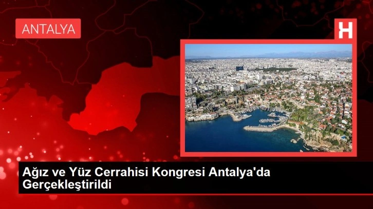 Ağız ve Yüz Cerrahisi Kongresi Antalya'da Gerçekleştirildi