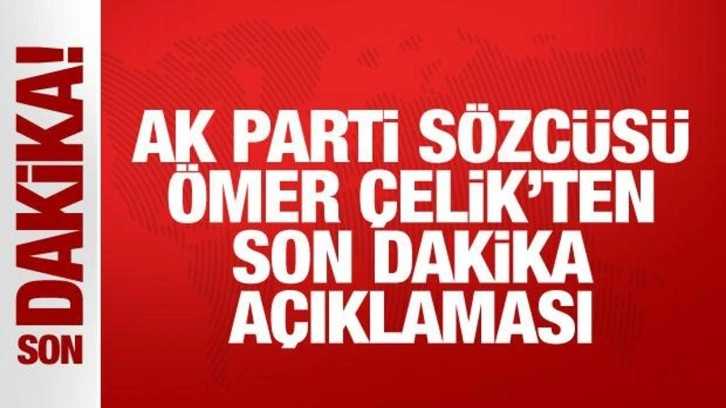 AK Parti Sözcüsü Ömer Çelik'ten son dakika açıklaması
