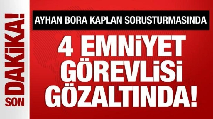 Ayhan Bora Kaplan soruşturmasında 4 Emniyet görevlisi gözaltına alındı