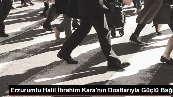 Erzurumlu Halil İbrahim Kara'nın Dostlarıyla Güçlü Bağı