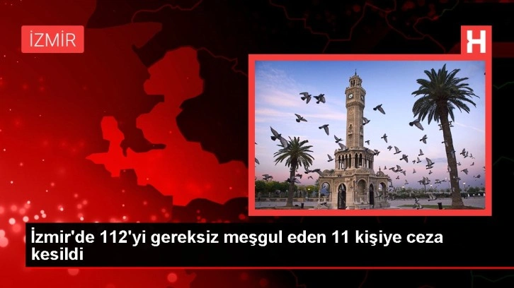 İzmir'de 112'yi gereksiz meşgul eden 11 kişiye ceza kesildi