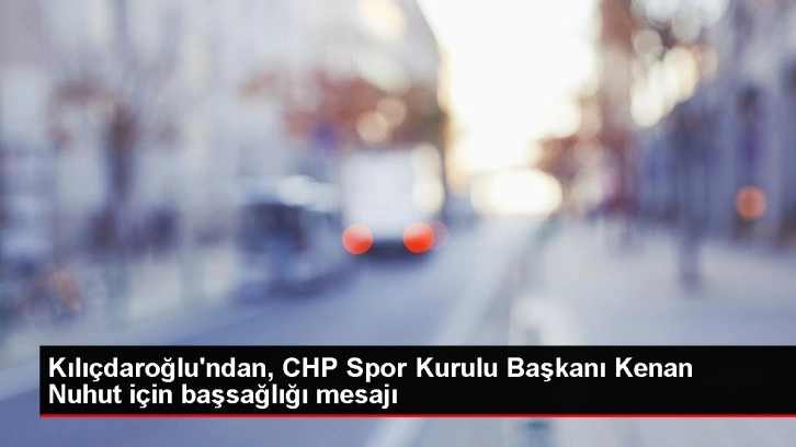 Kılıçdaroğlu'ndan, CHP Spor Kurulu Başkanı Kenan Nuhut için başsağlığı mesajı
