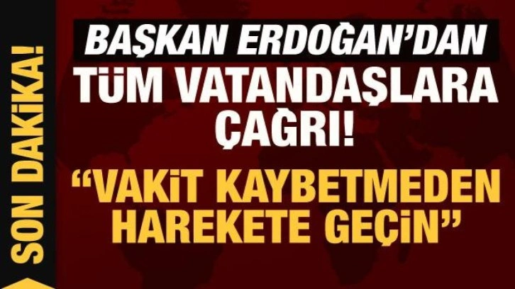 Son Dakika: Cumhurbaşkanı Erdoğan'dan tüm vatandaşlara çağrı: Vakit kaybetmeden harekete geçin!