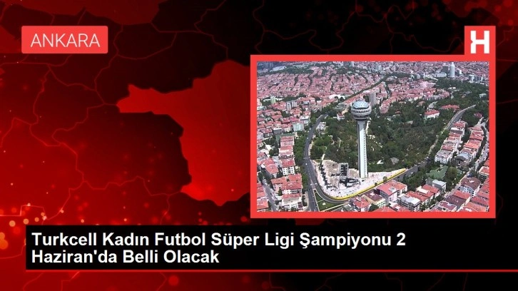 Turkcell Kadın Futbol Süper Ligi Şampiyonu 2 Haziran'da Belli Olacak