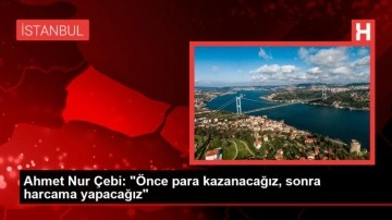 Ahmet Nur Çebi: "Önce para kazanacağız, sonra harcama yapacağız"