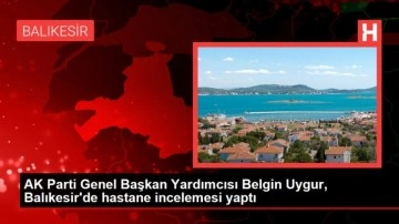 AK Parti Genel Başkan Yardımcısı Belgin Uygur, Balıkesir'de hastane incelemesi yaptı