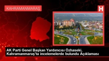 AK Parti Genel Başkan Yardımcısı Özhaseki, Kahramanmaraş'ta incelemelerde bulundu Açıklaması