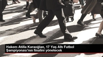 Atilla Karaoğlan, 17 Yaş Altı Futbol Şampiyonası'nın finalini yönetecek