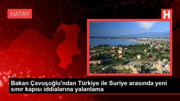 Bakan Çavuşoğlu'ndan Türkiye ile Suriye arasında yeni sınır kapısı iddialarına yalanlama