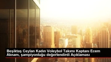 Beşiktaş Ceylan Kadın Voleybol Takımı Kaptanı Ecem Aknam, şampiyonluğu değerlendirdi Açıklaması
