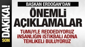 Cumhurbaşkanı Erdoğan: İnsanlığın istikbali adına tehlikeli buluyoruz! Tümüyle reddediyoruz
