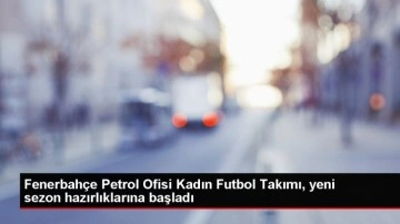 Fenerbahçe Petrol Ofisi Kadın Futbol Takımı Yeni Sezon Hazırlıklarına Başladı