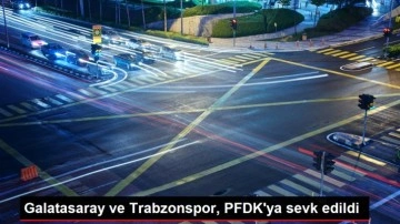 Galatasaray ve Trabzonspor, PFDK'ya sevk edildi