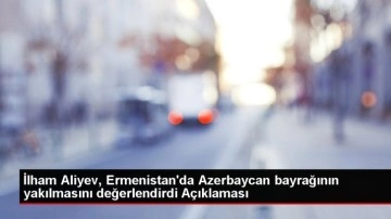 İlham Aliyev, Ermenistan'da Azerbaycan bayrağının yakılmasını değerlendirdi Açıklaması