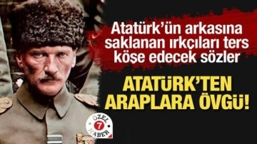 Irkçıları ters köşe edecek sözler: Atatürk’ten Araplara övgü!
