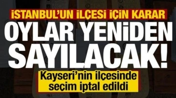 İstanbul'un ilçesinde oylar yeniden sayılacak! Kayseri'nin ilçesinde seçim iptal edildi...