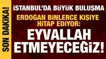 İstanbul'da büyük buluşma: Cumhurbaşkanı Erdoğan: Eyvallah etmeyeceğiz!