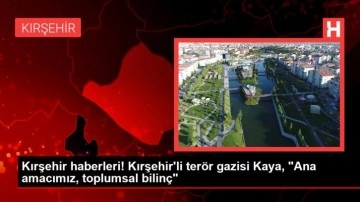 Kırşehir haberleri! Kırşehir'li terör gazisi Kaya, "Ana amacımız, toplumsal bilinç"
