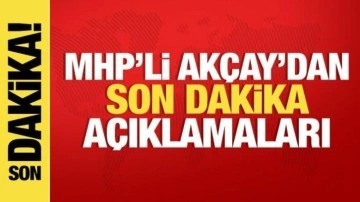 MHP Grup Başkanvekili Akçay'dan son dakika açıklamalar