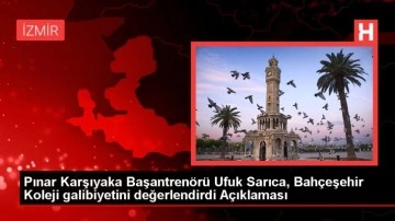 Pınar Karşıyaka Başantrenörü Ufuk Sarıca, Bahçeşehir Koleji galibiyetini değerlendirdi Açıklaması