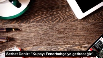 Serhat Deniz: "Kupayı Fenerbahçe'ye getireceğiz"