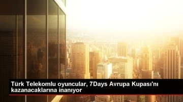 Türk Telekomlu oyuncular, 7Days Avrupa Kupası'nı kazanacaklarına inanıyor