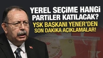 Yerel seçime hangi partiler katılacak? YSK Başkanı Yener'den son dakika açıklama!